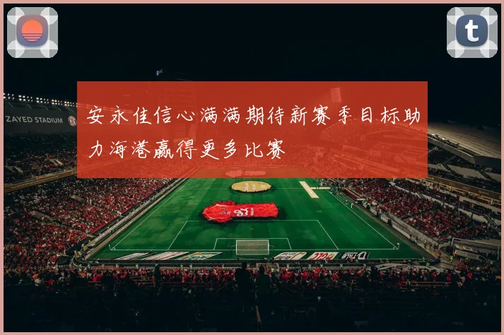 安永佳信心满满期待新赛季目标助力海港赢得更多比赛