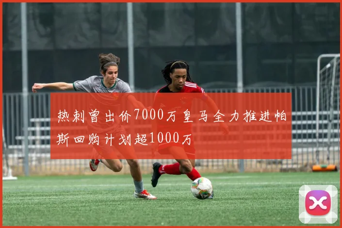 热刺曾出价7000万皇马全力推进帕斯回购计划超1000万
