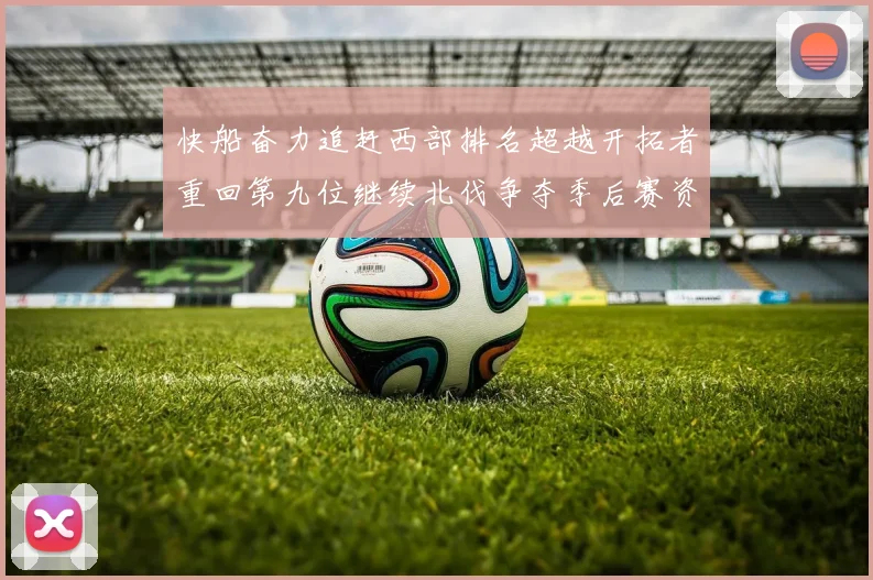 快船奋力追赶西部排名超越开拓者重回第九位继续北伐争夺季后赛资格