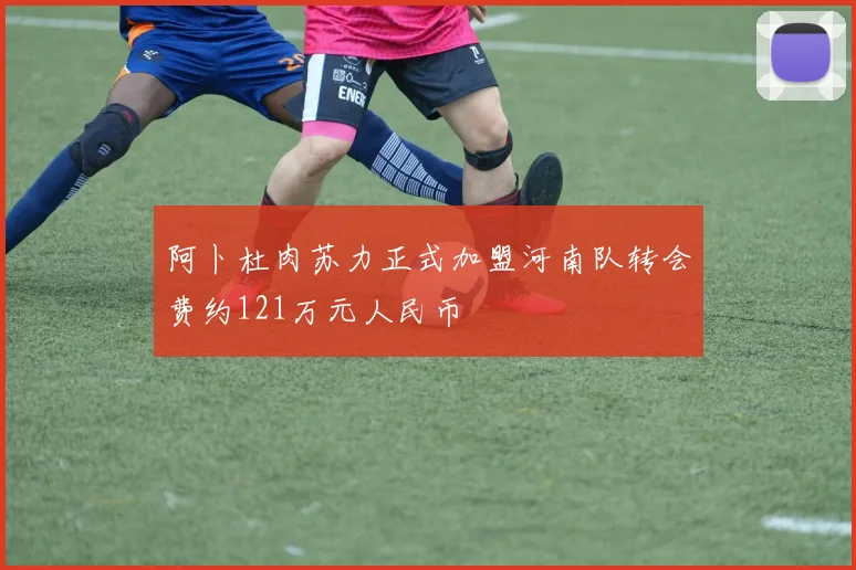 阿卜杜肉苏力正式加盟河南队转会费约121万元人民币
