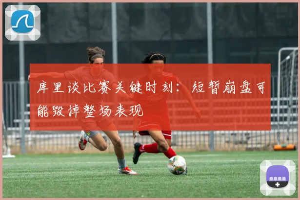 库里谈比赛关键时刻：短暂崩盘可能毁掉整场表现