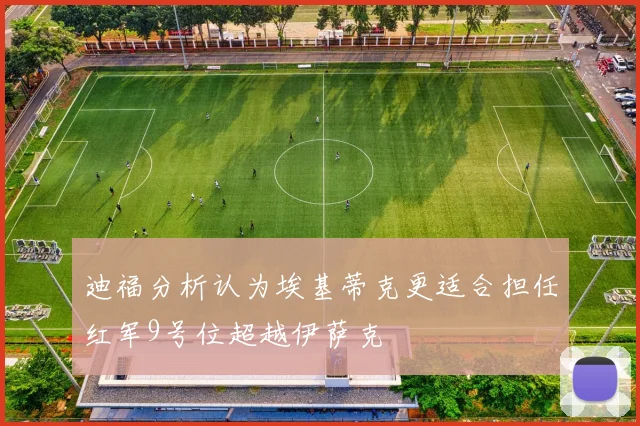 迪福分析认为埃基蒂克更适合担任红军9号位超越伊萨克