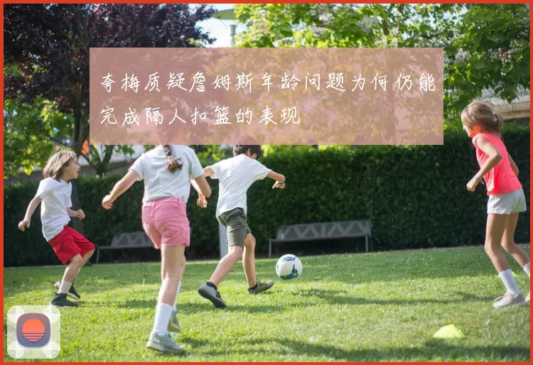 夸梅质疑詹姆斯年龄问题为何仍能完成隔人扣篮的表现