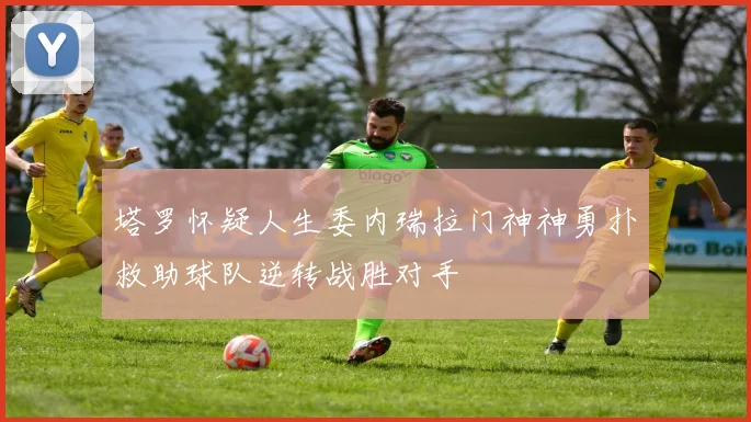 塔罗怀疑人生委内瑞拉门神神勇扑救助球队逆转战胜对手