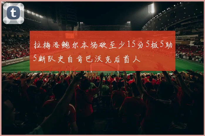 拉梅洛鲍尔本场砍至少15分5板5助5断队史自肯巴沃克后首人