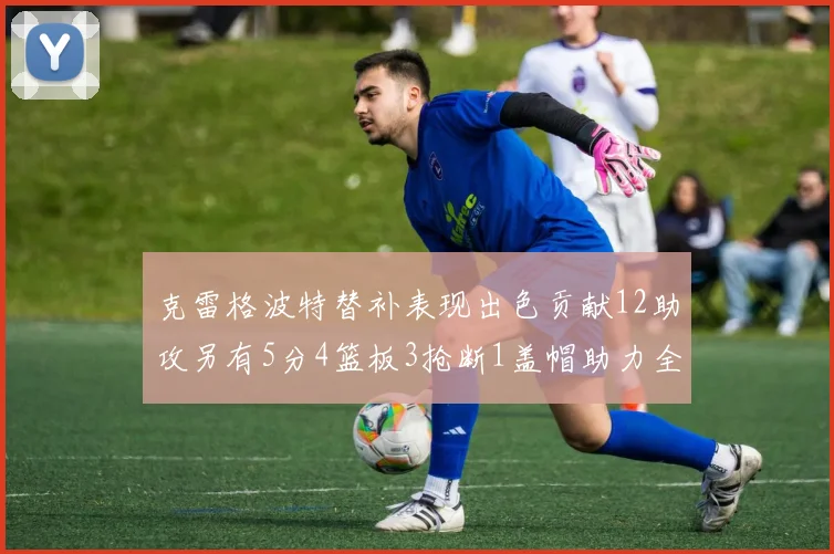 克雷格波特替补表现出色贡献12助攻另有5分4篮板3抢断1盖帽助力全队胜利