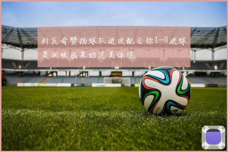 科瓦奇赞扬球队进攻配合称1-0进球是训练成果的完美体现