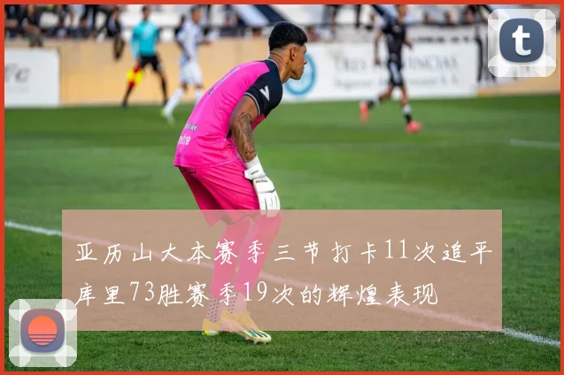 亚历山大本赛季三节打卡11次追平库里73胜赛季19次的辉煌表现