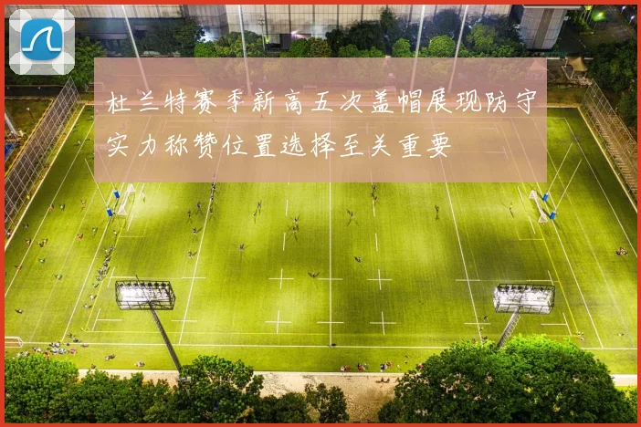 杜兰特赛季新高五次盖帽展现防守实力称赞位置选择至关重要