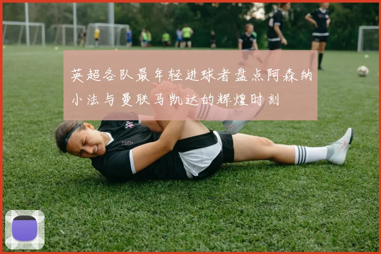 英超各队最年轻进球者盘点阿森纳小法与曼联马凯达的辉煌时刻