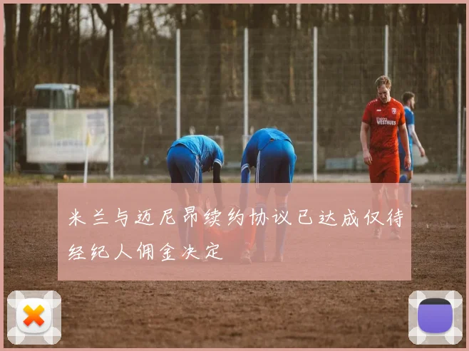 米兰与迈尼昂续约协议已达成仅待经纪人佣金决定