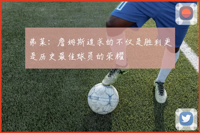 弗莱：詹姆斯追求的不仅是胜利更是历史最佳球员的荣耀