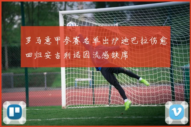 罗马意甲参赛名单出炉迪巴拉伤愈回归安吉利诺因流感缺席
