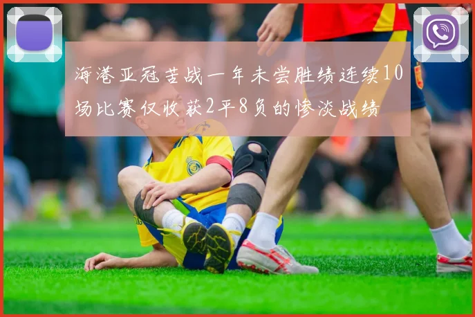 海港亚冠苦战一年未尝胜绩连续10场比赛仅收获2平8负的惨淡战绩