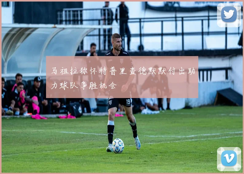 马祖拉称怀特普里查德默默付出助力球队争胜机会