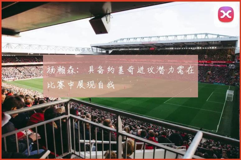 杨瀚森：具备约基奇进攻潜力需在比赛中展现自我