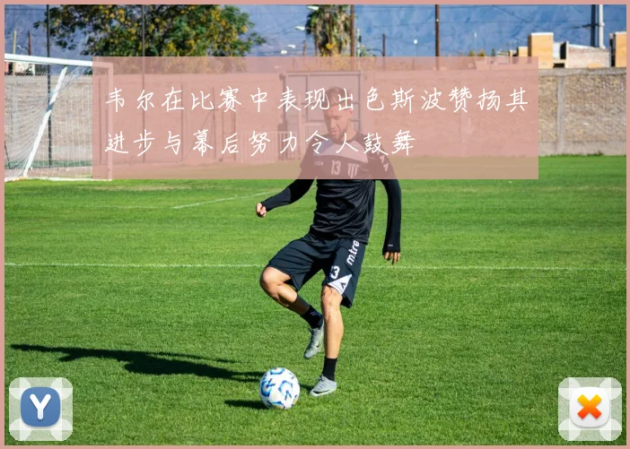 韦尔在比赛中表现出色斯波赞扬其进步与幕后努力令人鼓舞