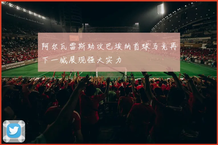 阿尔瓦雷斯助攻巴埃纳首球马竞再下一城展现强大实力