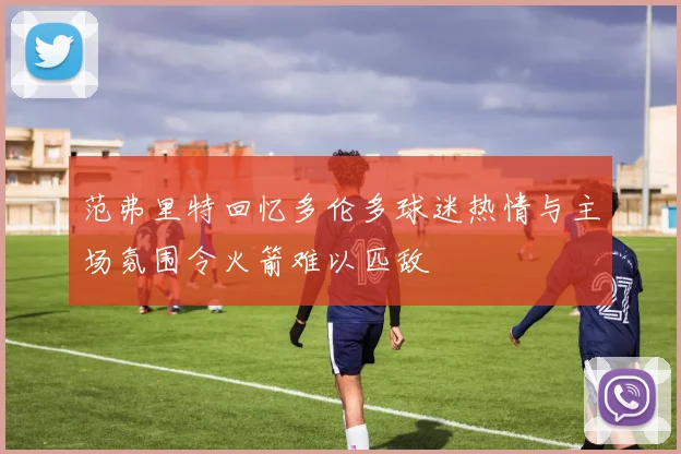 范弗里特回忆多伦多球迷热情与主场氛围令火箭难以匹敌