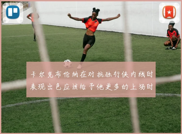 卡尔克布伦纳在对抗独行侠内线时表现出色应该给予他更多的上场时间