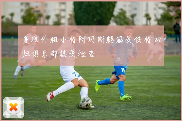 曼联外租小将阿玛斯腿筋受伤将回归俱乐部接受检查