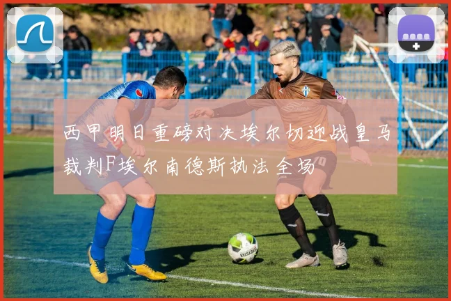 西甲明日重磅对决埃尔切迎战皇马裁判F埃尔南德斯执法全场