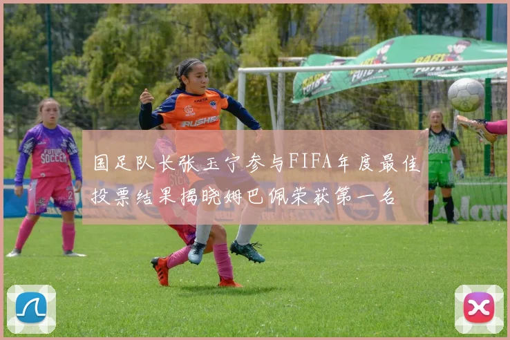 国足队长张玉宁参与FIFA年度最佳投票结果揭晓姆巴佩荣获第一名