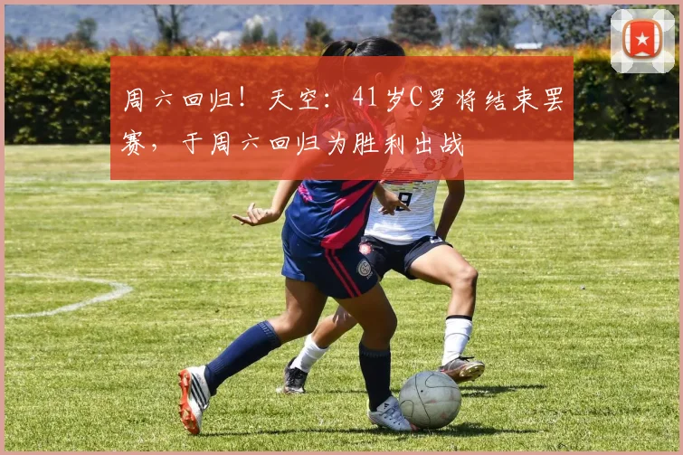 周六回归！天空：41岁C罗将结束罢赛，于周六回归为胜利出战