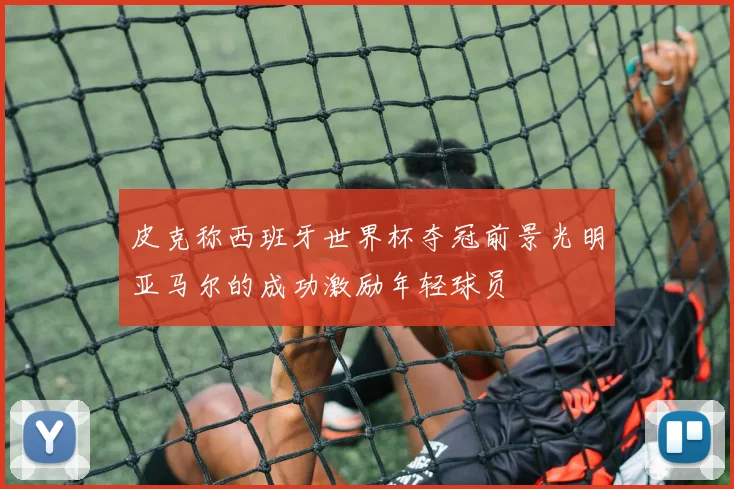 皮克称西班牙世界杯夺冠前景光明亚马尔的成功激励年轻球员