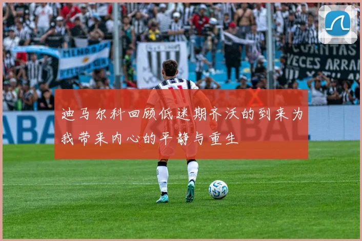 迪马尔科回顾低迷期齐沃的到来为我带来内心的平静与重生