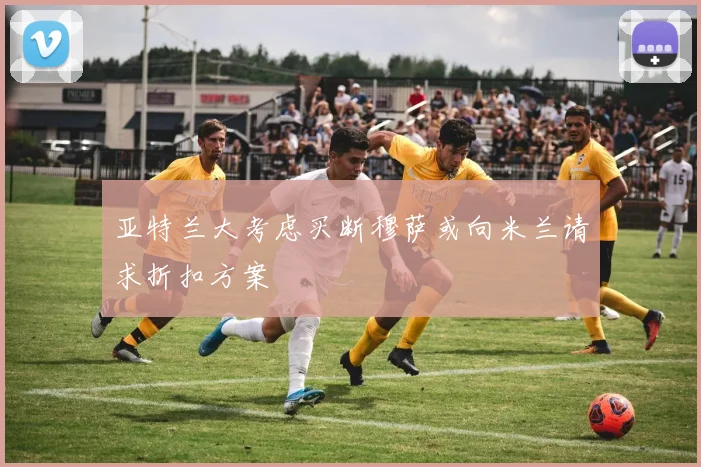 亚特兰大考虑买断穆萨或向米兰请求折扣方案