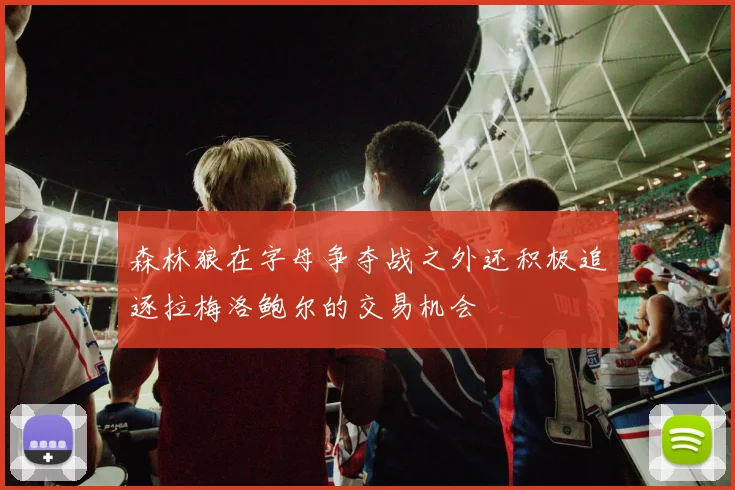 森林狼在字母争夺战之外还积极追逐拉梅洛鲍尔的交易机会
