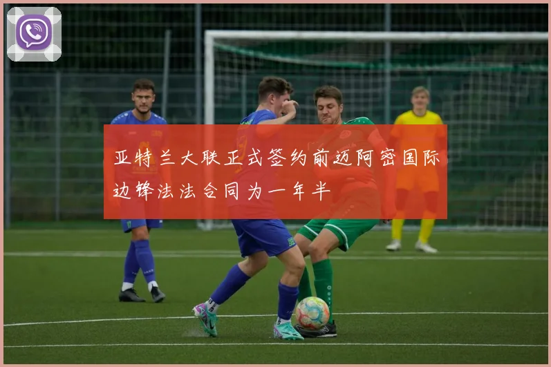 亚特兰大联正式签约前迈阿密国际边锋法法合同为一年半