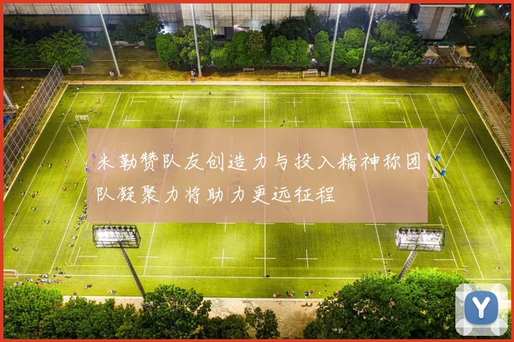 米勒赞队友创造力与投入精神称团队凝聚力将助力更远征程