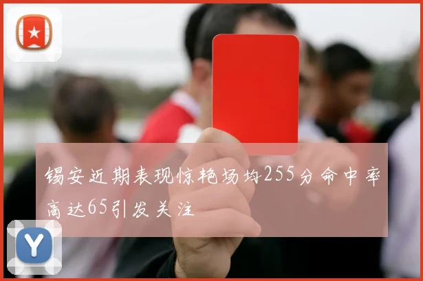 锡安近期表现惊艳场均255分命中率高达65引发关注