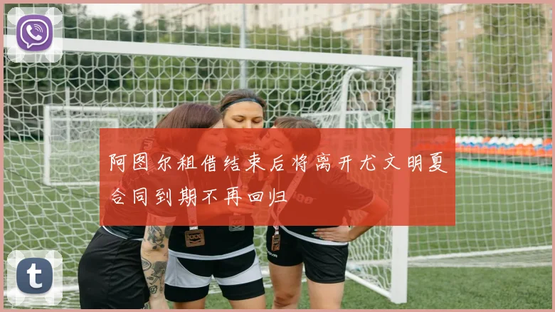 阿图尔租借结束后将离开尤文明夏合同到期不再回归