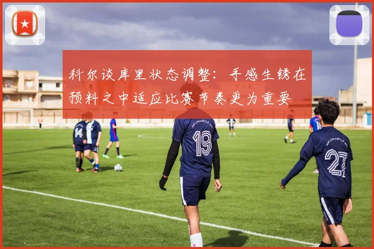 科尔谈库里状态调整：手感生锈在预料之中适应比赛节奏更为重要