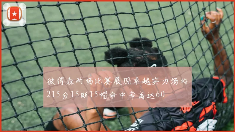 彼得森两场比赛展现卓越实力场均215分15断15帽命中率高达60