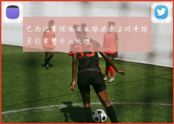 巴西比赛现场混乱球迷袭击对手球员引军警介入处理