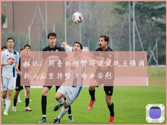 拓记：斯普利特赞同波波观点强调新人应坚持努力而非安慰