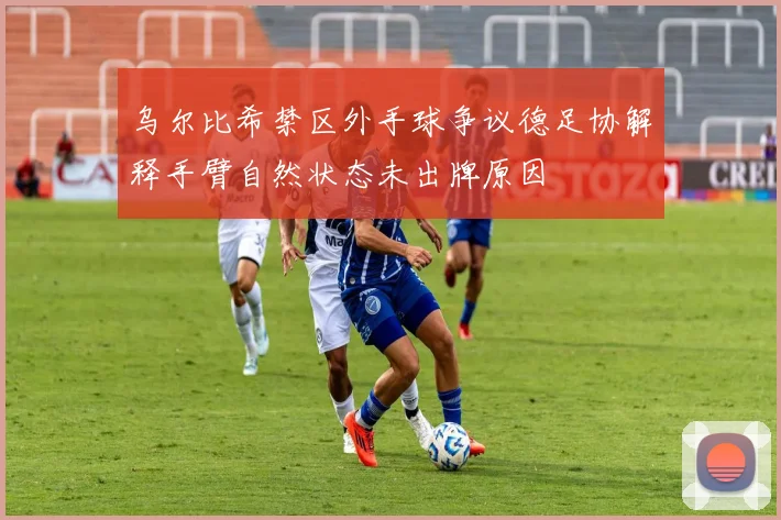 乌尔比希禁区外手球争议德足协解释手臂自然状态未出牌原因
