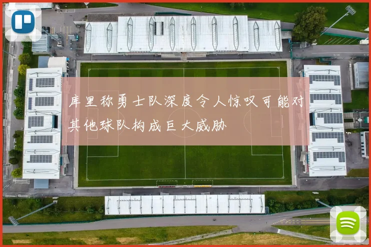 库里称勇士队深度令人惊叹可能对其他球队构成巨大威胁