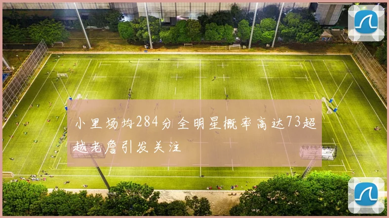 小里场均284分全明星概率高达73超越老詹引发关注