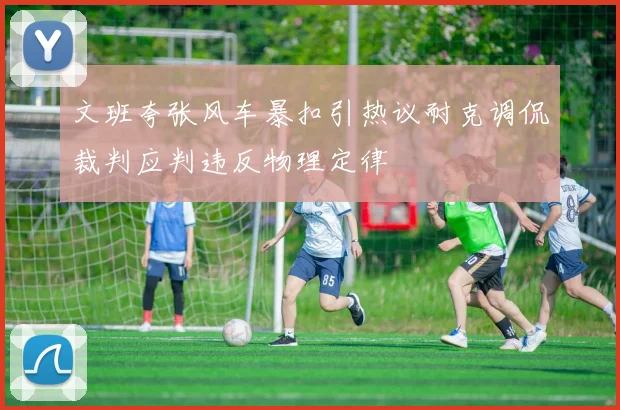 文班夸张风车暴扣引热议耐克调侃裁判应判违反物理定律