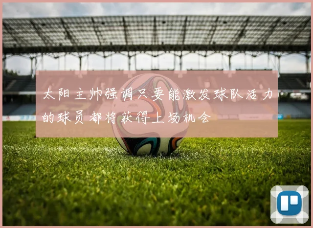 太阳主帅强调只要能激发球队活力的球员都将获得上场机会