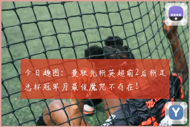 今日趣图：曼联先斩英超前2后斩足总杯冠军月最佳魔咒不存在！