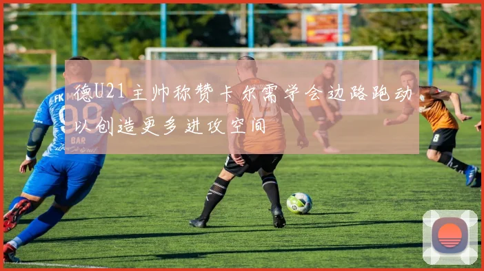 德U21主帅称赞卡尔需学会边路跑动以创造更多进攻空间