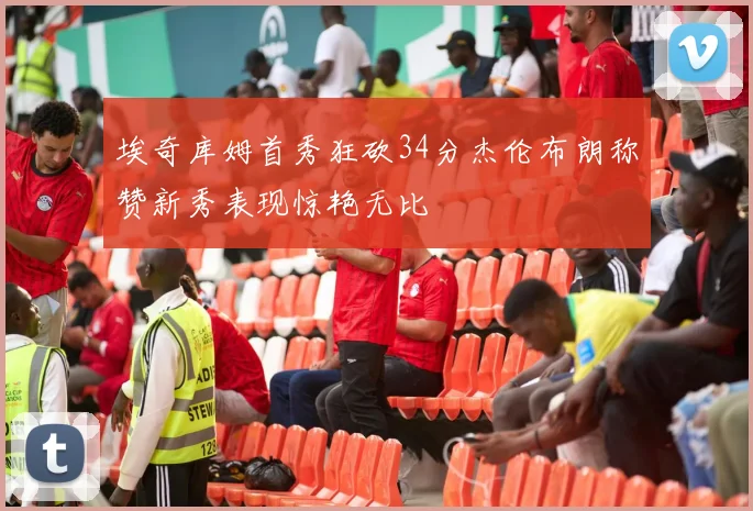 埃奇库姆首秀狂砍34分杰伦布朗称赞新秀表现惊艳无比