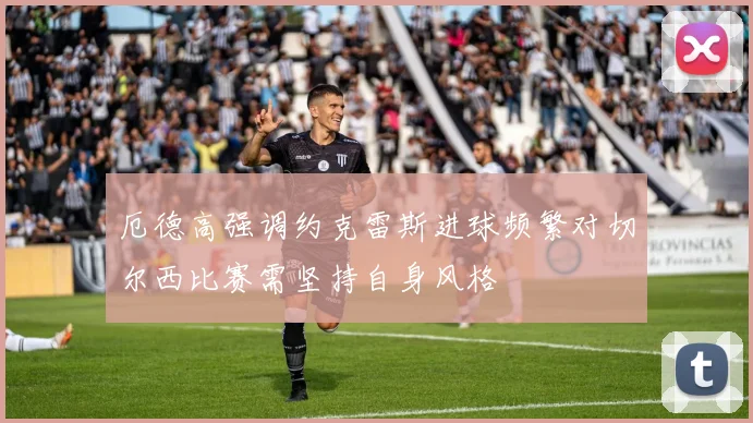 厄德高强调约克雷斯进球频繁对切尔西比赛需坚持自身风格