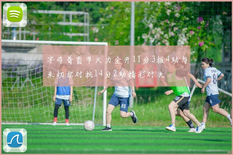 字母哥首节火力全开11分3板4助与米切尔对抗14分2助精彩对决